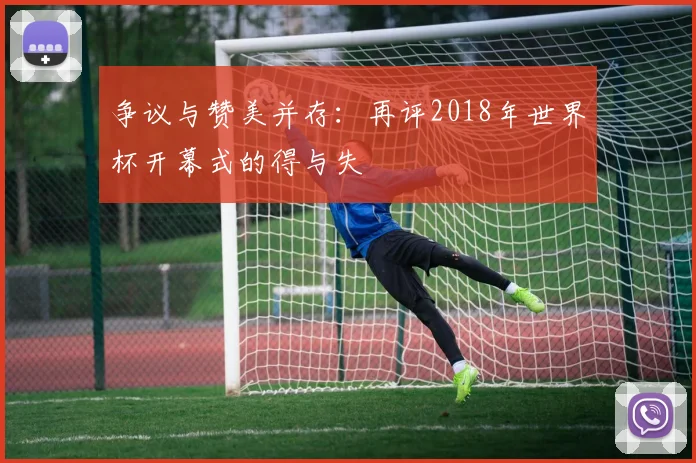 争议与赞美并存：再评2018年世界杯开幕式的得与失