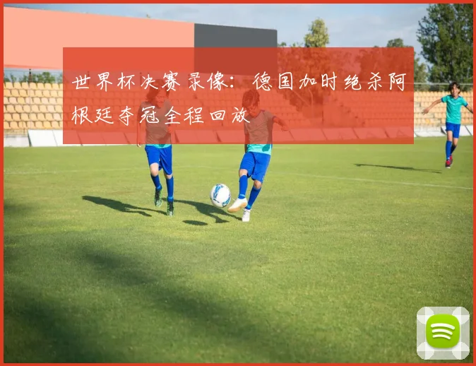 世界杯决赛录像：德国加时绝杀阿根廷夺冠全程回放
