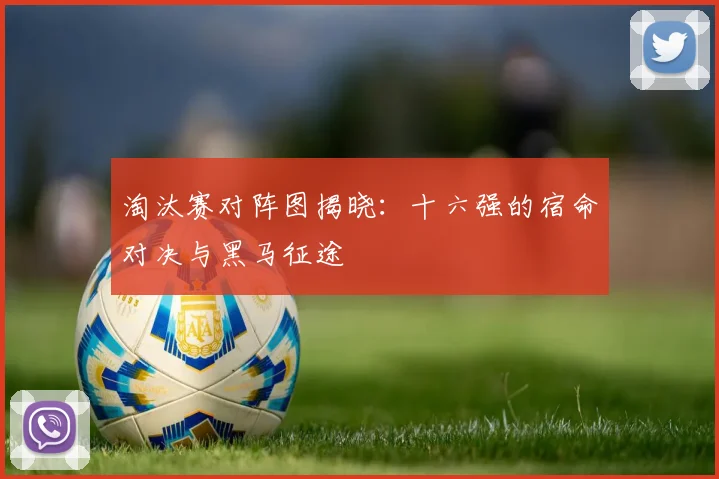 淘汰赛对阵图揭晓：十六强的宿命对决与黑马征途