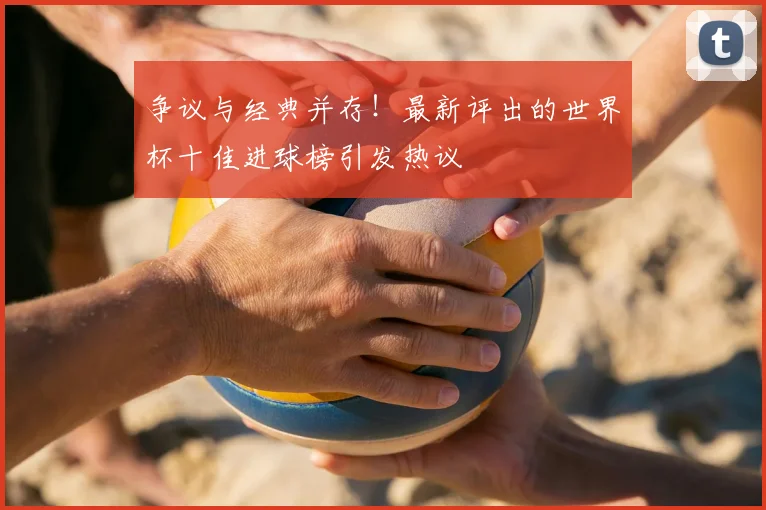 争议与经典并存！最新评出的世界杯十佳进球榜引发热议