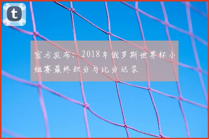 官方发布：2018年俄罗斯世界杯小组赛最终积分与比分记录
