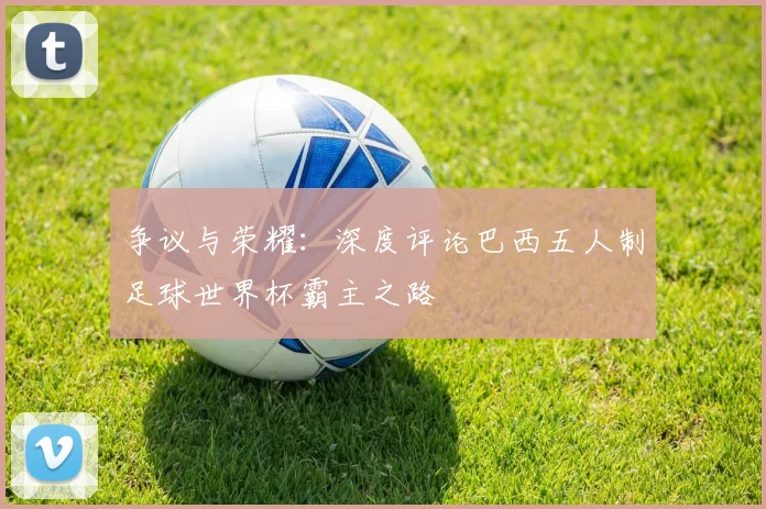 争议与荣耀：深度评论巴西五人制足球世界杯霸主之路