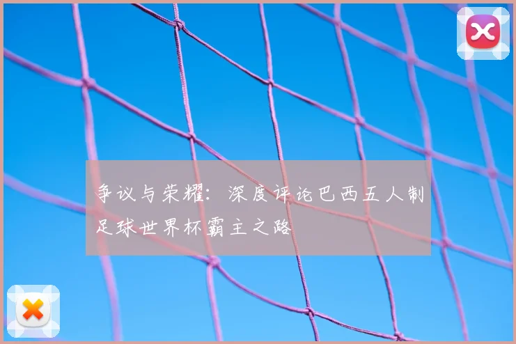 争议与荣耀：深度评论巴西五人制足球世界杯霸主之路