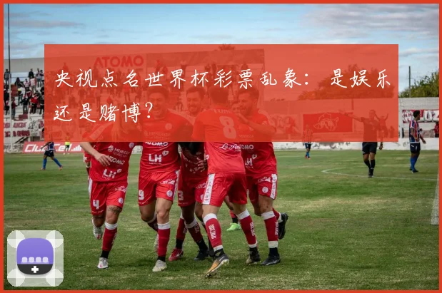 央视点名世界杯彩票乱象：是娱乐还是赌博？