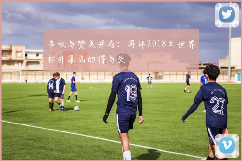 争议与赞美并存：再评2018年世界杯开幕式的得与失