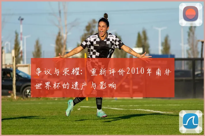 争议与荣耀：重新评价2010年南非世界杯的遗产与影响