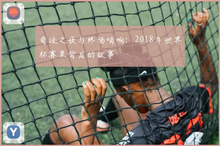 奇迹之夜与终场哨响：2018年世界杯赛果背后的故事