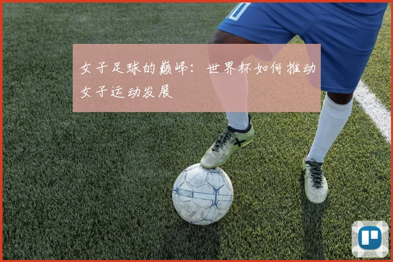 女子足球的巅峰:世界杯如何推动女子运动发展