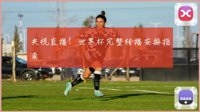 央视直播！世界杯完整转播安排指南