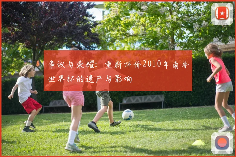 争议与荣耀：重新评价2010年南非世界杯的遗产与影响