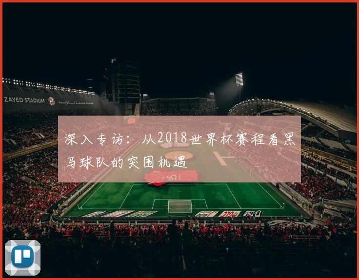 深入专访：从2018世界杯赛程看黑马球队的突围机遇