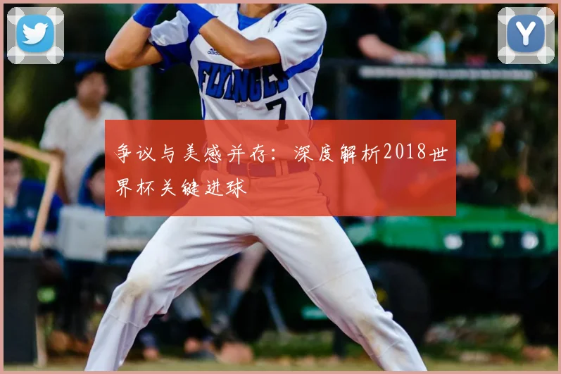 争议与美感并存：深度解析2018世界杯关键进球