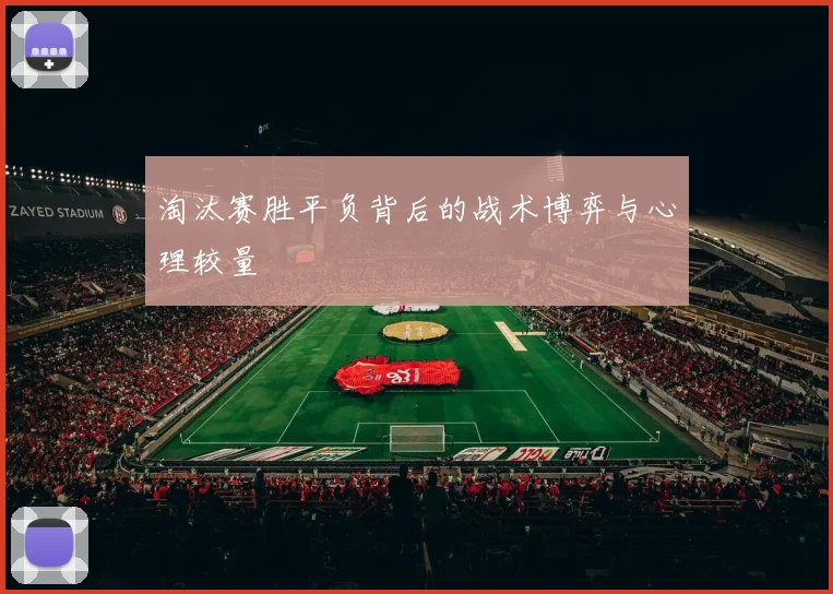 淘汰赛胜平负背后的战术博弈与心理较量