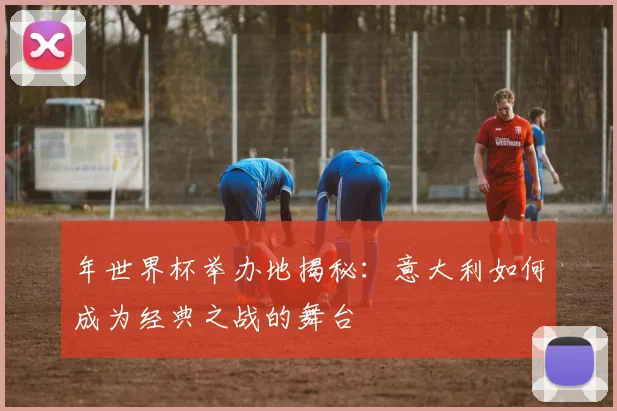 年世界杯举办地揭秘:意大利如何成为经典之战的舞台