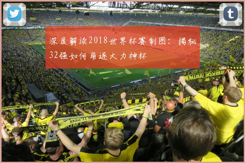 深度解读2018世界杯赛制图:揭秘32强如何角逐大力神杯
