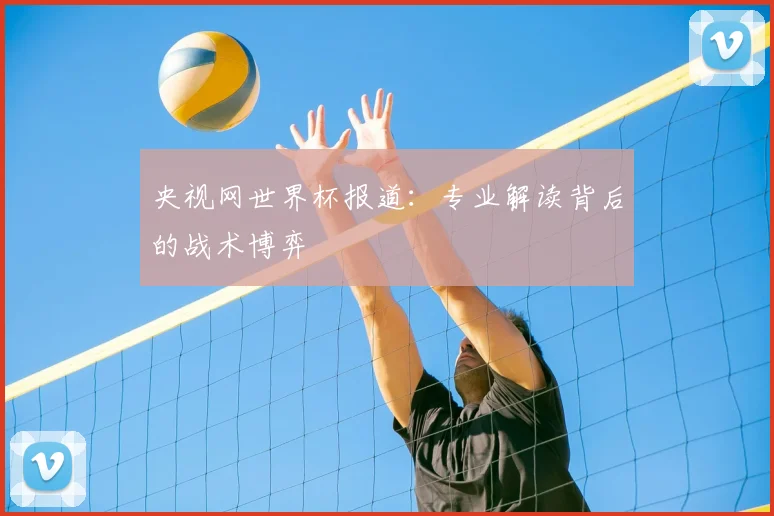 央视网世界杯报道：专业解读背后的战术博弈