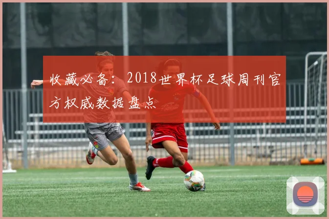 收藏必备：2018世界杯足球周刊官方权威数据盘点