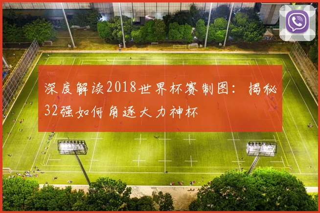 深度解读2018世界杯赛制图:揭秘32强如何角逐大力神杯
