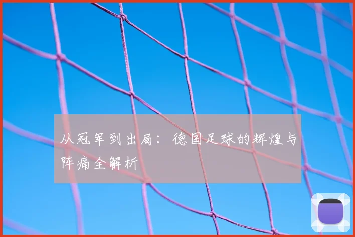 从冠军到出局：德国足球的辉煌与阵痛全解析