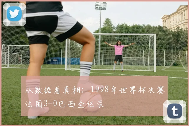 从数据看真相：1998年世界杯决赛法国3-0巴西全记录