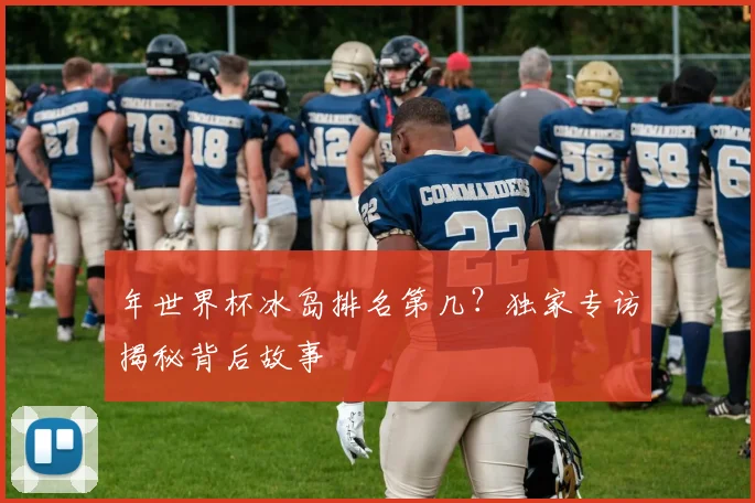 年世界杯冰岛排名第几？独家专访揭秘背后故事
